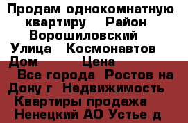 Продам однокомнатную квартиру  › Район ­ Ворошиловский  › Улица ­ Космонавтов  › Дом ­ 30  › Цена ­ 2 300 000 - Все города, Ростов-на-Дону г. Недвижимость » Квартиры продажа   . Ненецкий АО,Устье д.